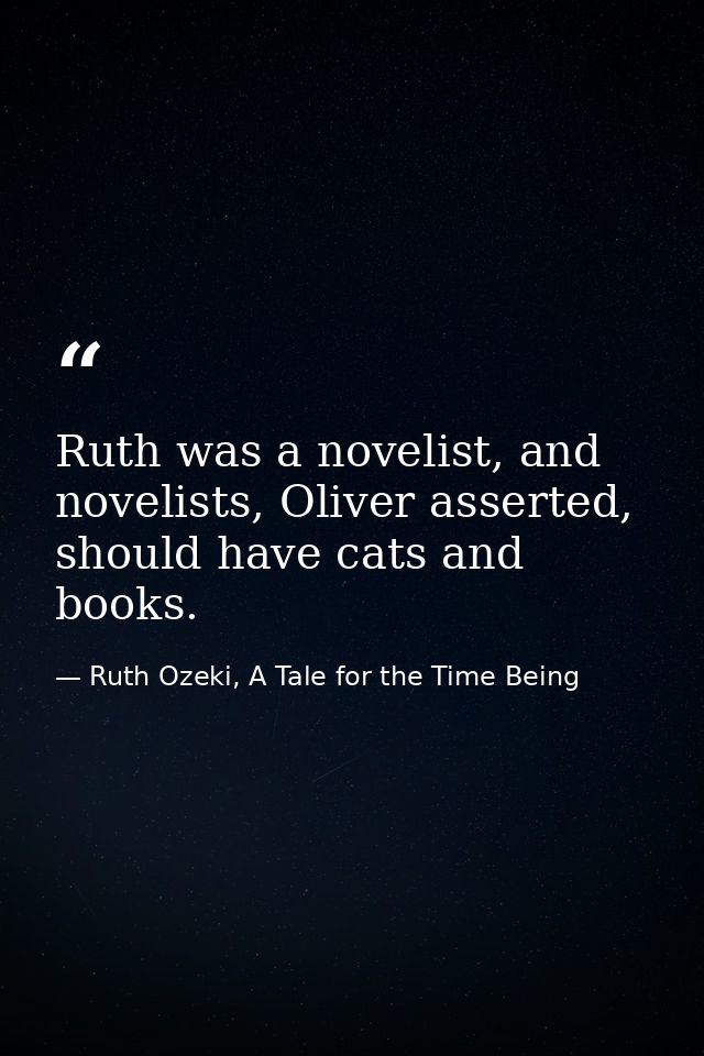 Ruth was a novelist, and novelists, Oliver asserted, should have cats and books. — Ruth Ozeki, A Tale for the Time Being