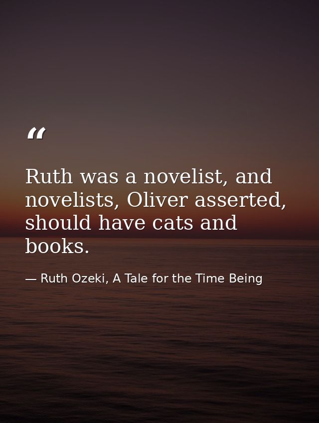 Ruth was a novelist, and novelists, Oliver asserted, should have cats and books. — Ruth Ozeki, A Tale for the Time Being