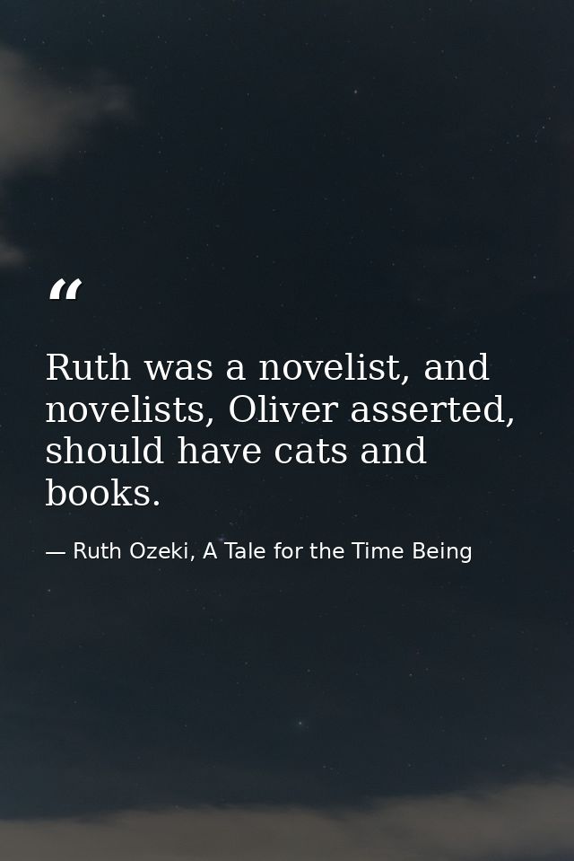 Ruth was a novelist, and novelists, Oliver asserted, should have cats and books. — Ruth Ozeki, A Tale for the Time Being