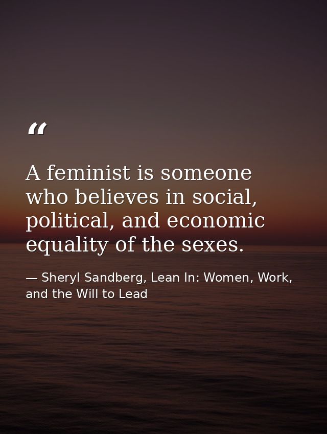 A feminist is someone who believes in social, political, and economic equality of the sexes. — Sheryl Sandberg, Lean In: Women, Work, and the Will to Lead