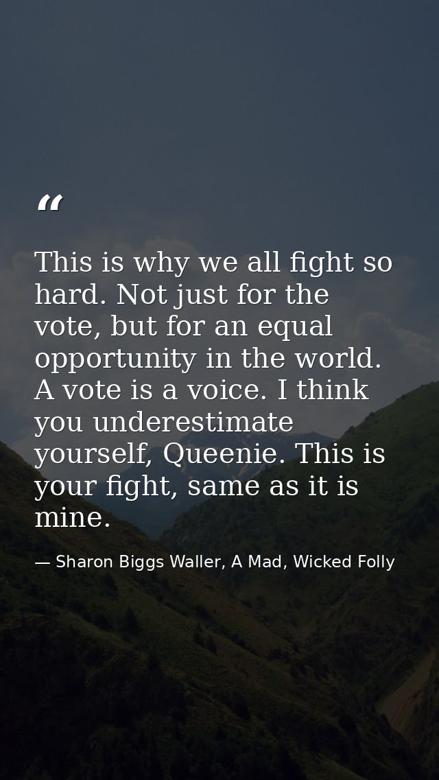 This is why we all fight so hard. Not just for the vote, but for an equal opportunity in the world. A vote is a voice. I — Sharon Biggs Waller, A Mad, Wicked Folly