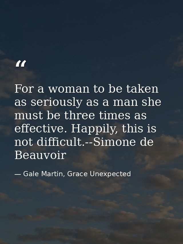 For a woman to be taken as seriously as a man she must be three times as effective. Happily, this is not difficult.--Sim — Gale Martin, Grace Unexpected