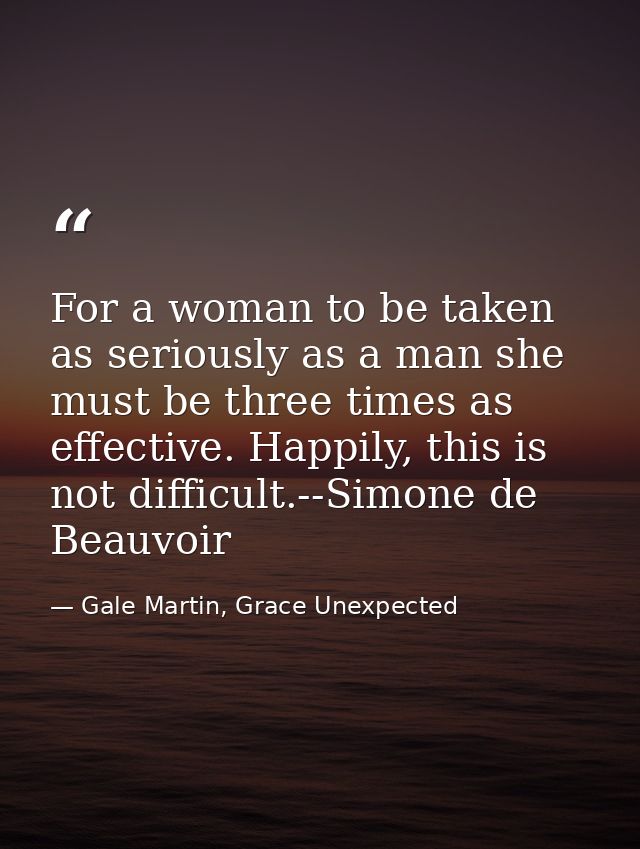 For a woman to be taken as seriously as a man she must be three times as effective. Happily, this is not difficult.--Sim — Gale Martin, Grace Unexpected