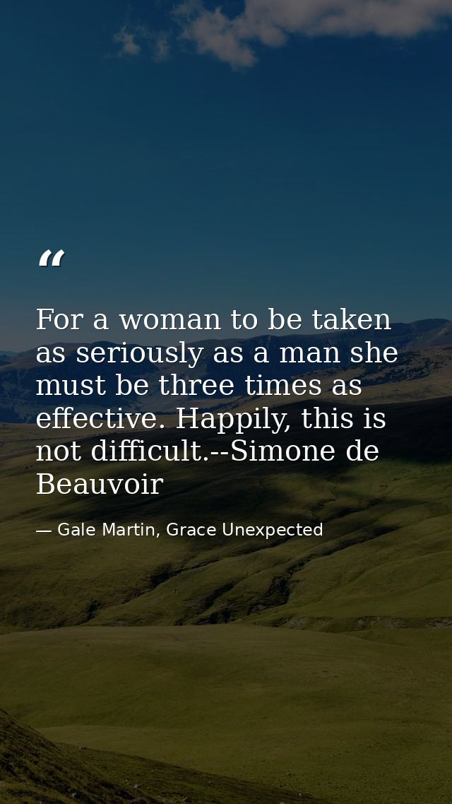 For a woman to be taken as seriously as a man she must be three times as effective. Happily, this is not difficult.--Sim — Gale Martin, Grace Unexpected