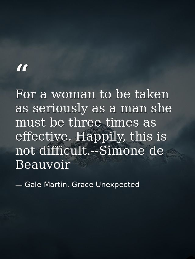 For a woman to be taken as seriously as a man she must be three times as effective. Happily, this is not difficult.--Sim — Gale Martin, Grace Unexpected
