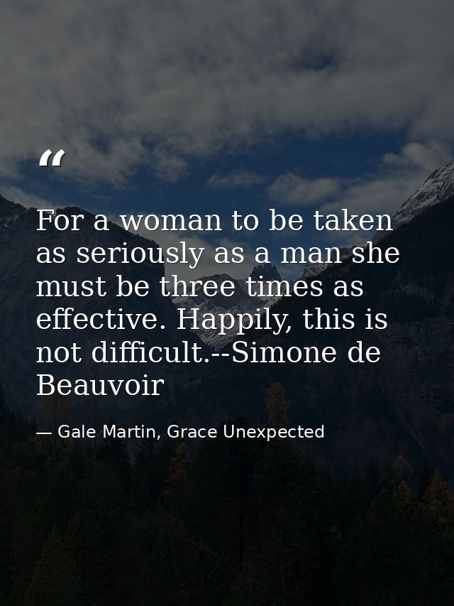 For a woman to be taken as seriously as a man she must be three times as effective. Happily, this is not difficult.--Sim — Gale Martin, Grace Unexpected