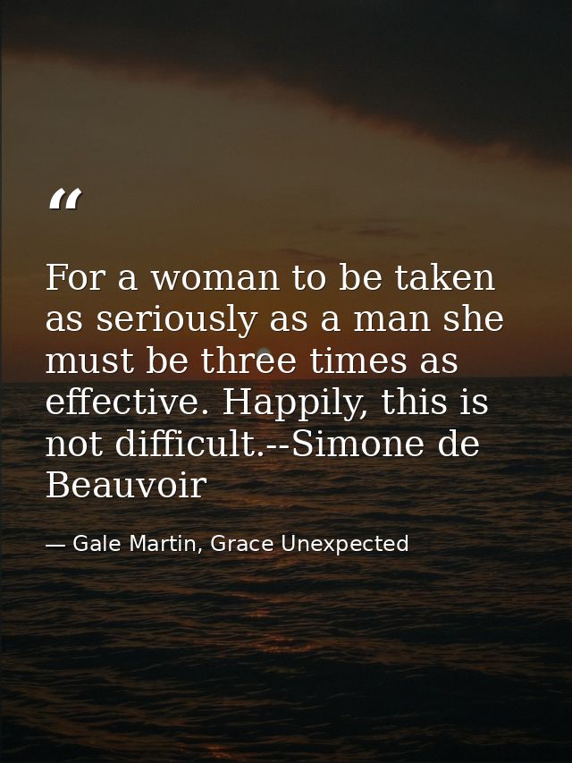 For a woman to be taken as seriously as a man she must be three times as effective. Happily, this is not difficult.--Sim — Gale Martin, Grace Unexpected