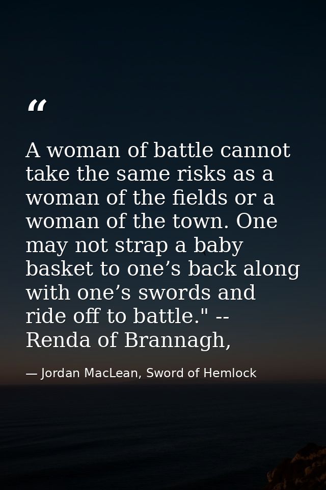 A woman of battle cannot take the same risks as a woman of the fields or a woman of the town. One may not strap a baby b — Jordan MacLean, Sword of Hemlock