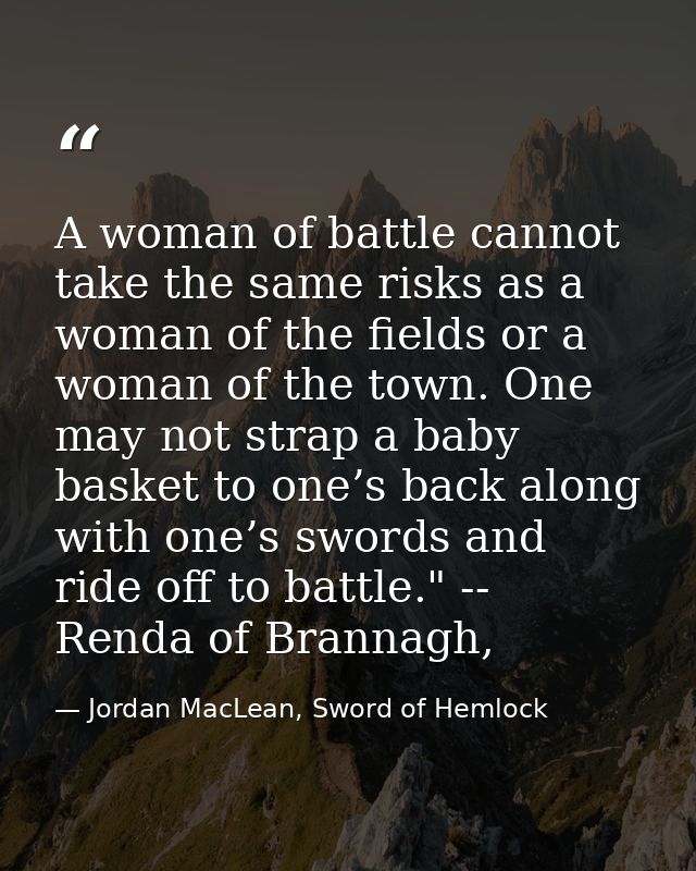 A woman of battle cannot take the same risks as a woman of the fields or a woman of the town. One may not strap a baby b — Jordan MacLean, Sword of Hemlock