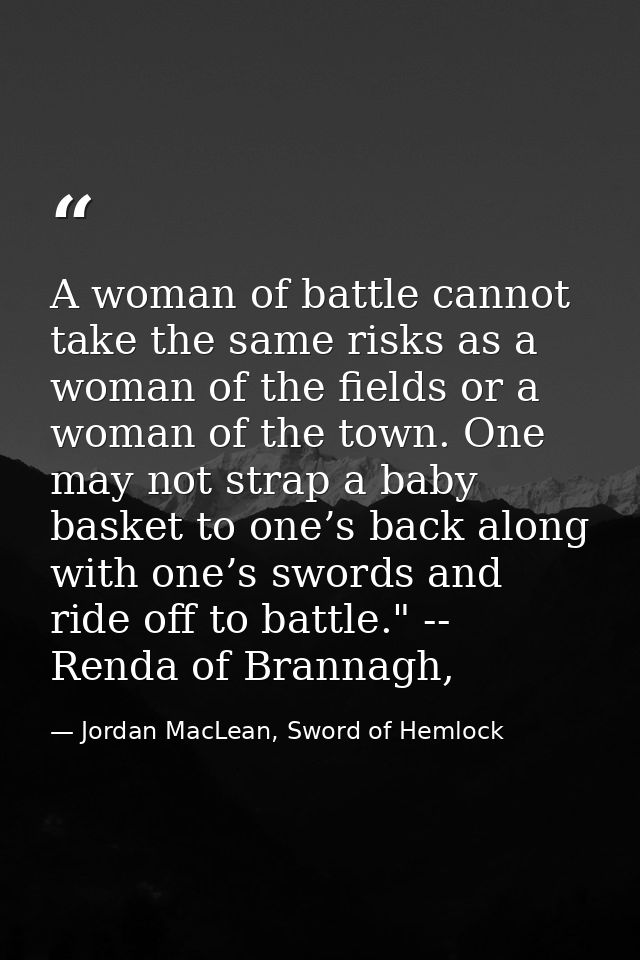 A woman of battle cannot take the same risks as a woman of the fields or a woman of the town. One may not strap a baby b — Jordan MacLean, Sword of Hemlock