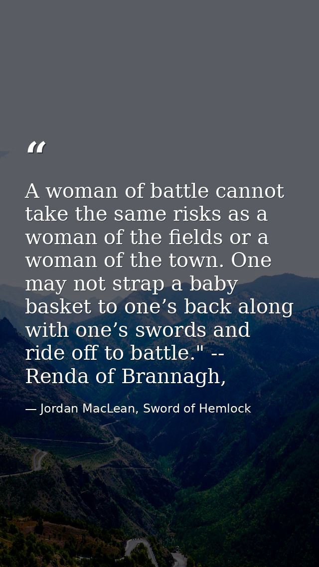 A woman of battle cannot take the same risks as a woman of the fields or a woman of the town. One may not strap a baby b — Jordan MacLean, Sword of Hemlock