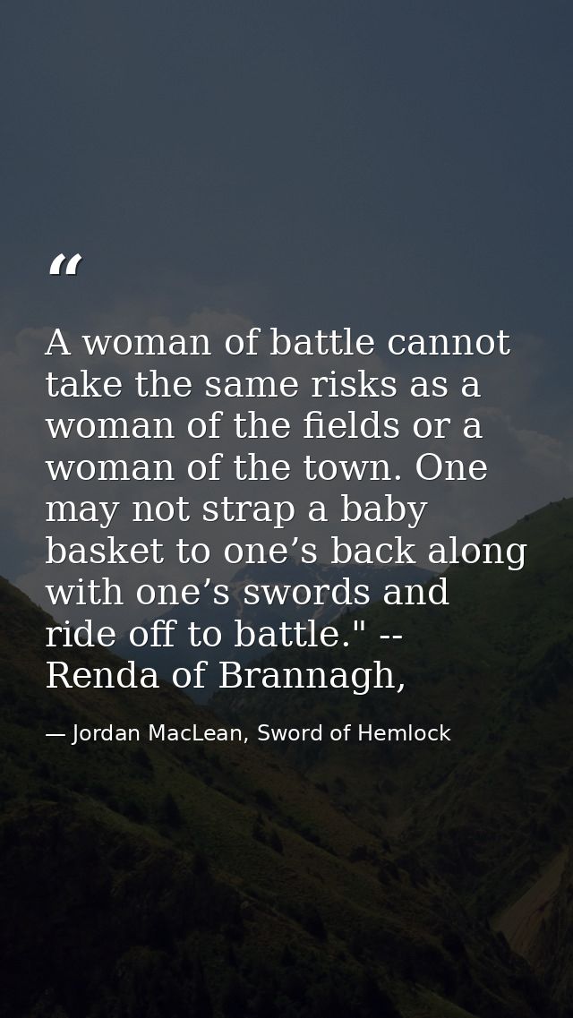 A woman of battle cannot take the same risks as a woman of the fields or a woman of the town. One may not strap a baby b — Jordan MacLean, Sword of Hemlock