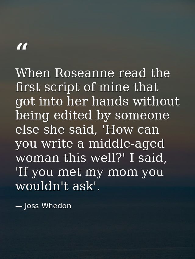 When Roseanne read the first script of mine that got into her hands without being edited by someone else she said, 'How  — Joss Whedon
