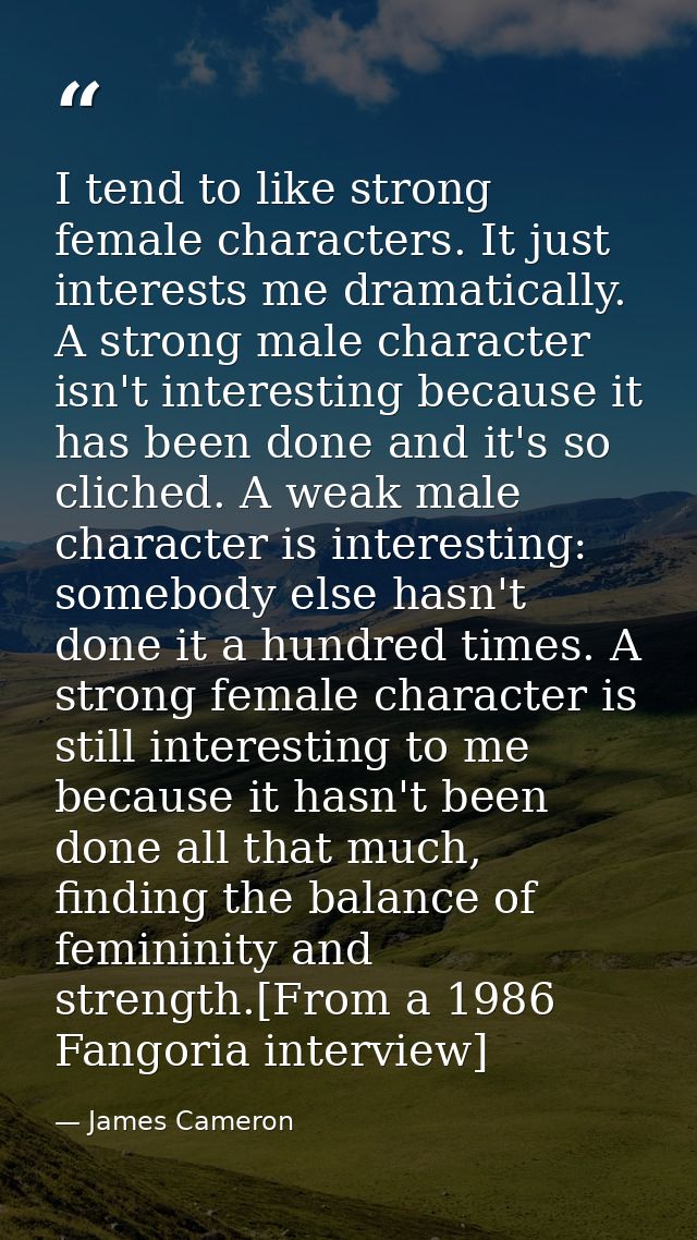 I tend to like strong female characters. It just interests me dramatically. A strong male character isn't interesting be — James Cameron