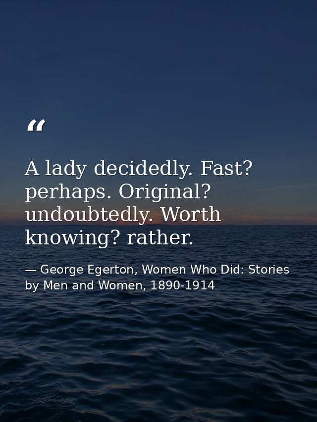 A lady decidedly. Fast? perhaps. Original? undoubtedly. Worth knowing? rather. — George Egerton, Women Who Did: Stories by Men and Women, 1890-1914