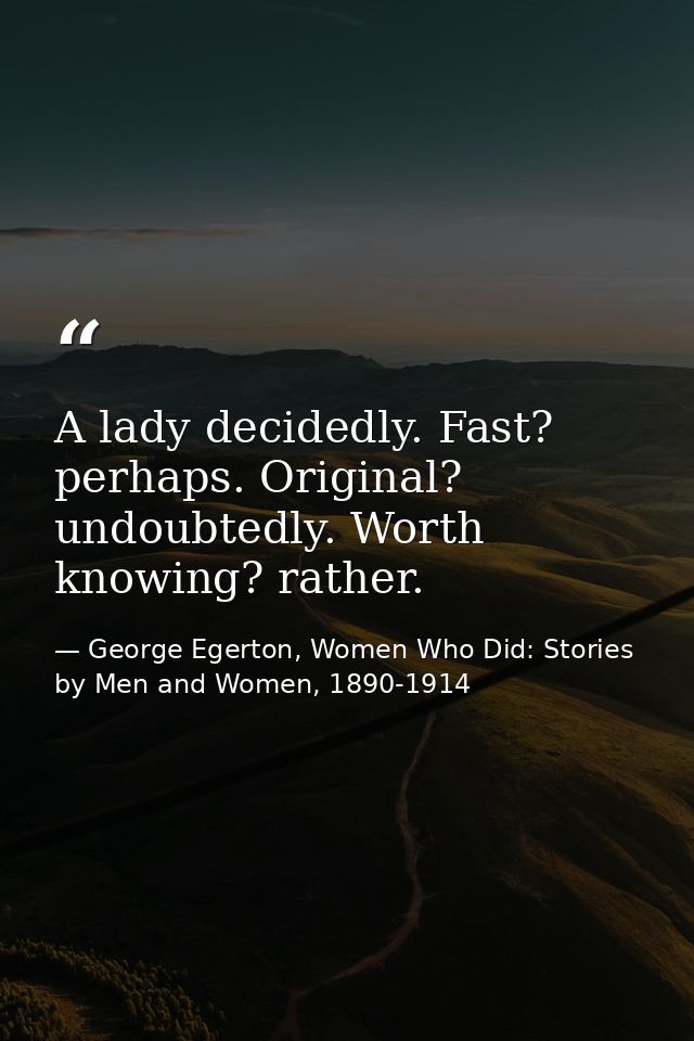 A lady decidedly. Fast? perhaps. Original? undoubtedly. Worth knowing? rather. — George Egerton, Women Who Did: Stories by Men and Women, 1890-1914