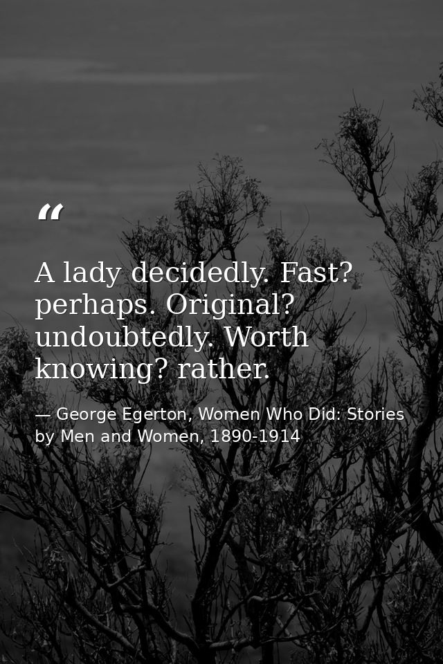 A lady decidedly. Fast? perhaps. Original? undoubtedly. Worth knowing? rather. — George Egerton, Women Who Did: Stories by Men and Women, 1890-1914