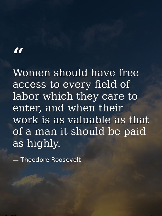 Women should have free access to every field of labor which they care to enter, and when their work is as valuable as th — Theodore Roosevelt
