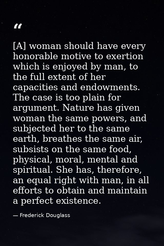 [A] woman should have every honorable motive to exertion which is enjoyed by man, to the full extent of her capacities a — Frederick Douglass