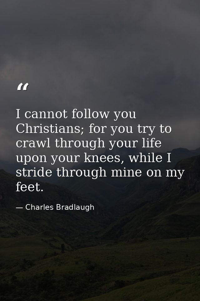 I cannot follow you Christians; for you try to crawl through your life upon your knees, while I stride through mine on m — Charles Bradlaugh
