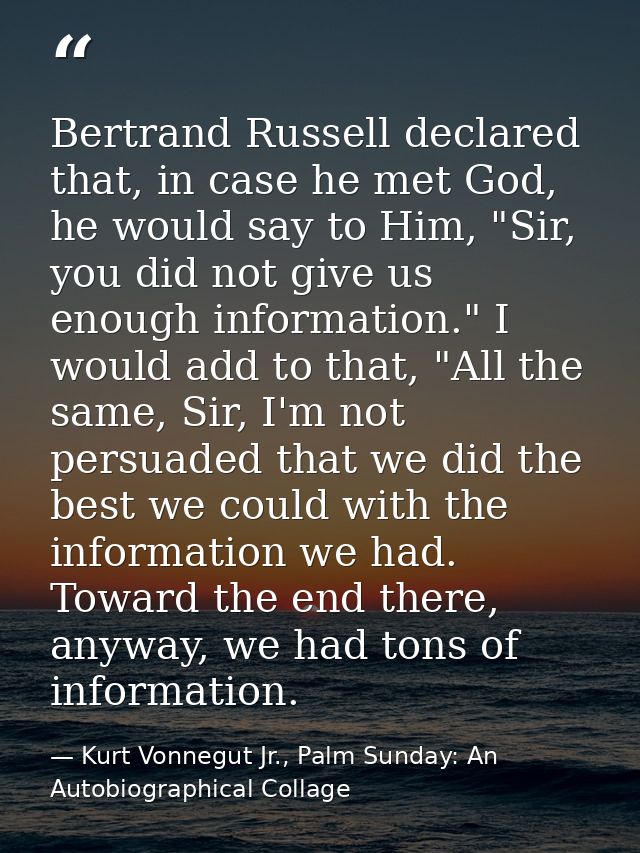 Bertrand Russell declared that, in case he met God, he would say to Him, "Sir, you did not give us enough information."  — Kurt Vonnegut Jr., Palm Sunday: An Autobiographical Collage