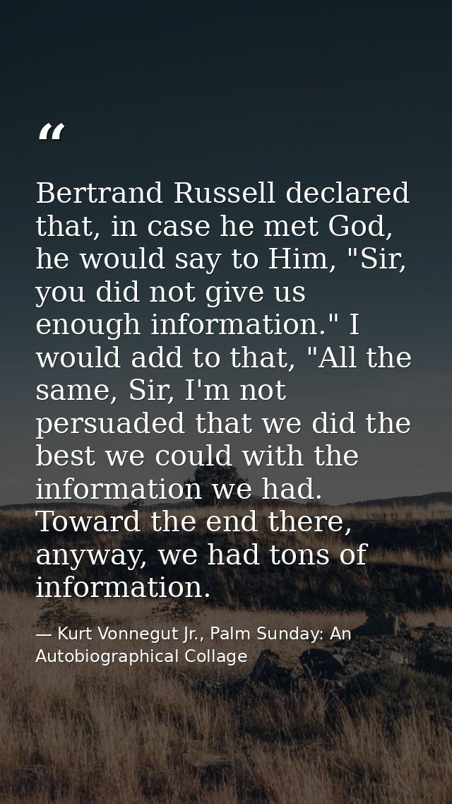 Bertrand Russell declared that, in case he met God, he would say to Him, "Sir, you did not give us enough information."  — Kurt Vonnegut Jr., Palm Sunday: An Autobiographical Collage