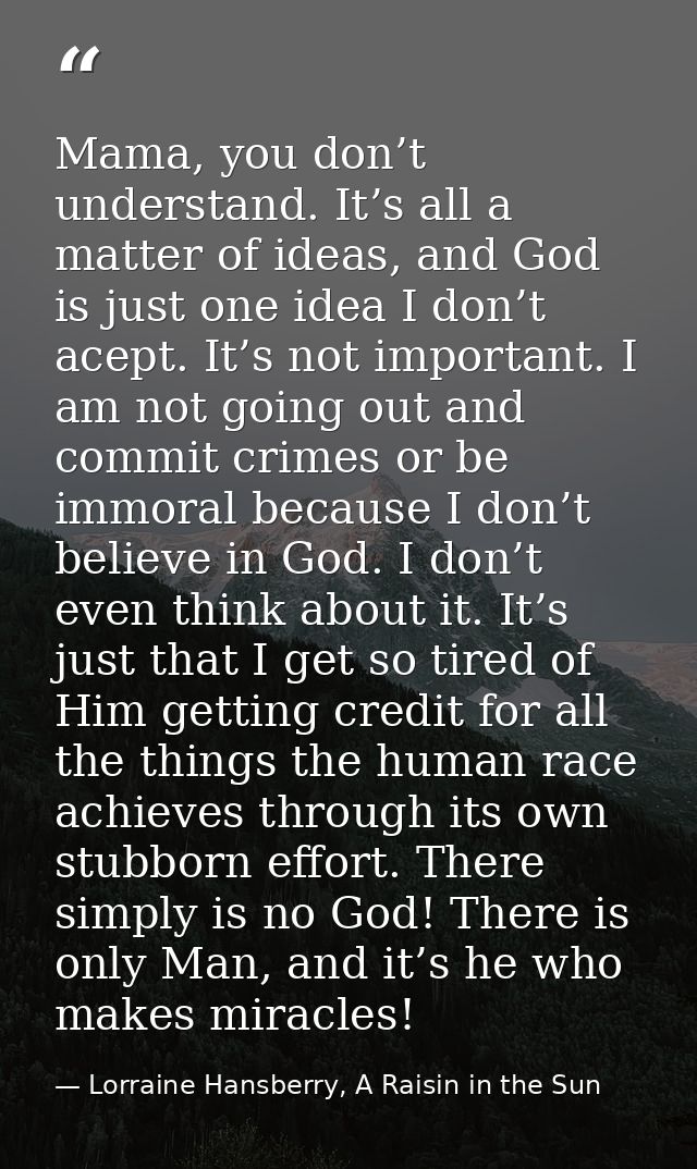 Mama, you don’t understand. It’s all a matter of ideas, and God is just one idea I don’t acept. It’s not important. I am — Lorraine Hansberry, A Raisin in the Sun