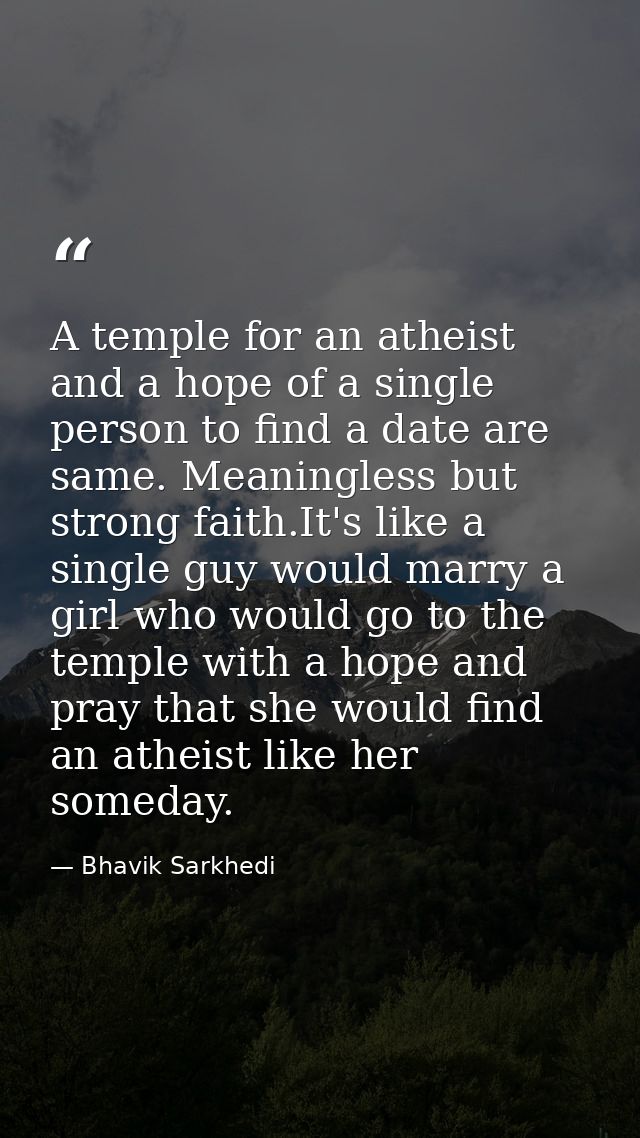A temple for an atheist and a hope of a single person to find a date are same. Meaningless but strong faith.It's like a  — Bhavik Sarkhedi