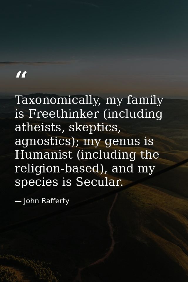 Taxonomically, my family is Freethinker (including atheists, skeptics, agnostics); my genus is Humanist (including the r — John Rafferty