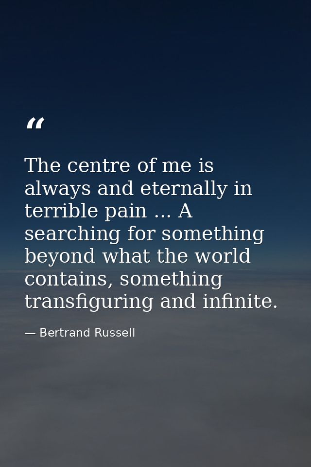 The centre of me is always and eternally in terrible pain ... A searching for something beyond what the world contains,  — Bertrand Russell