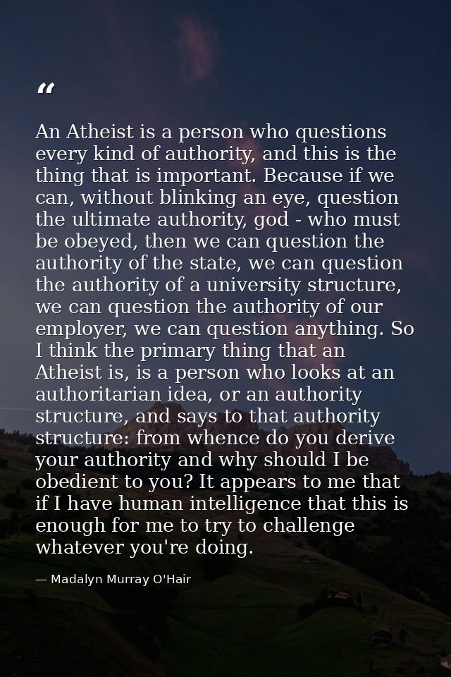 An Atheist is a person who questions every kind of authority, and this is the thing that is important. Because if we can — Madalyn Murray O'Hair