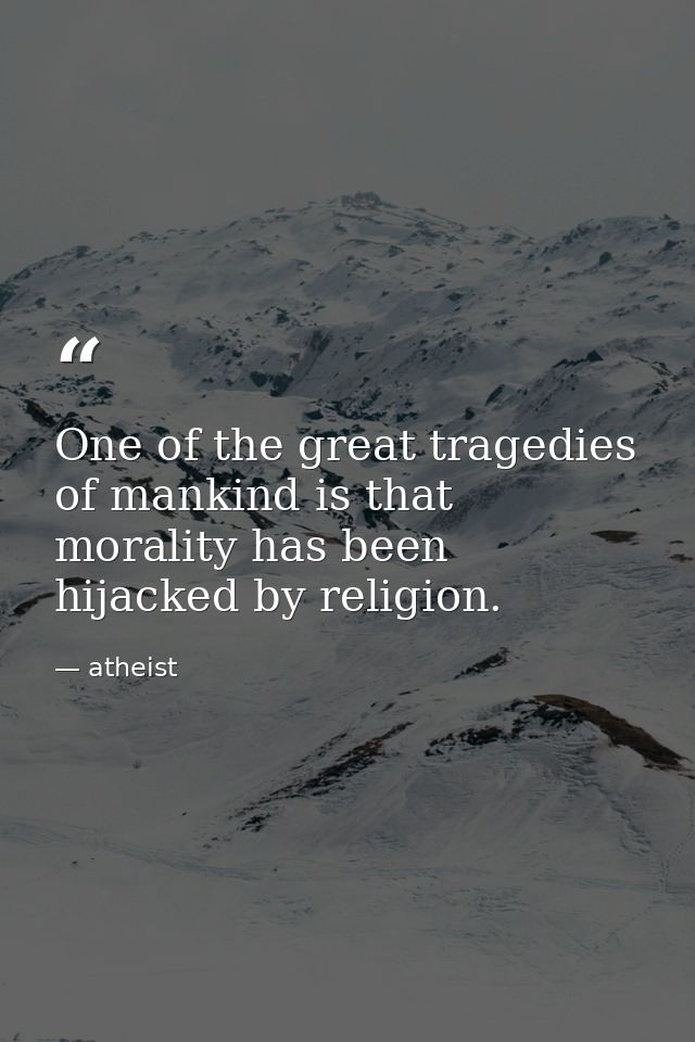 One of the great tragedies of mankind is that morality has been hijacked by religion. — atheist