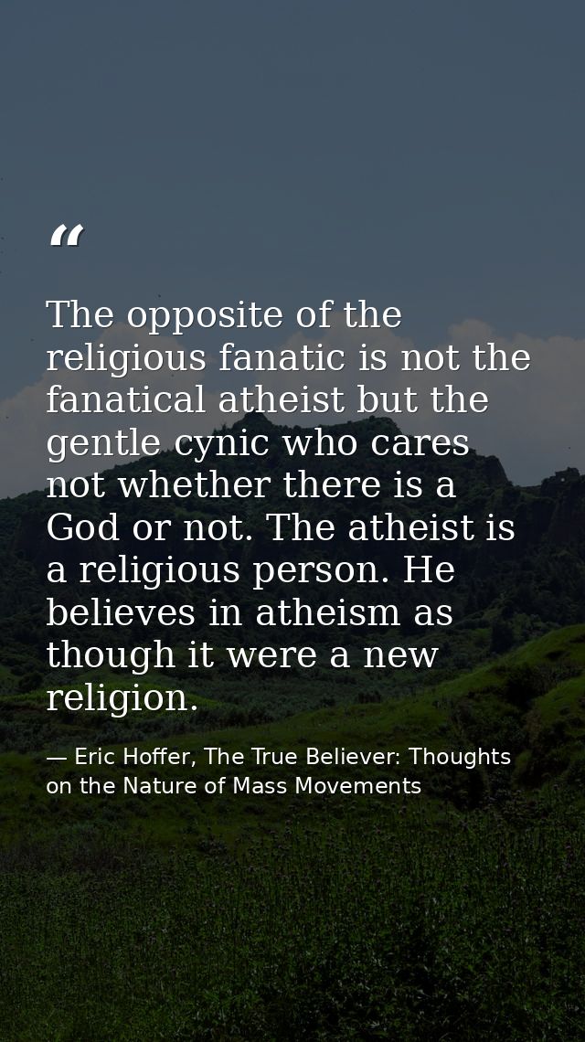 The opposite of the religious fanatic is not the fanatical atheist but the gentle cynic who cares not whether there is a — Eric Hoffer, The True Believer: Thoughts on the Nature of Mass Movements