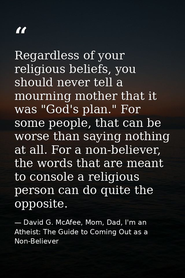 Regardless of your religious beliefs, you should never tell a mourning mother that it was "God's plan." For some people, — David G. McAfee, Mom, Dad, I'm an Atheist: The Guide to Coming Out as a Non-Believer