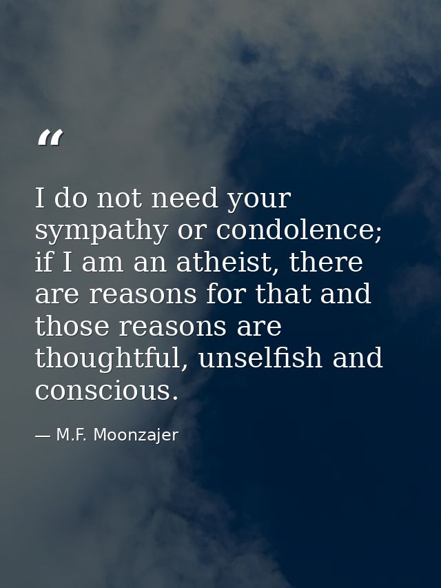 I do not need your sympathy or condolence; if I am an atheist, there are reasons for that and those reasons are thoughtf — M.F. Moonzajer