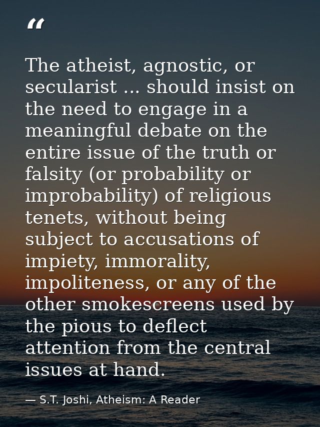The atheist, agnostic, or secularist ... should insist on the need to engage in a meaningful debate on the entire issue  — S.T. Joshi, Atheism: A Reader
