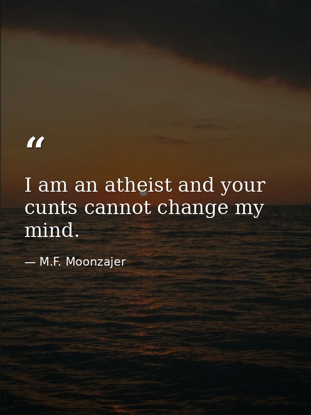 I am an atheist and your cunts cannot change my mind. — M.F. Moonzajer