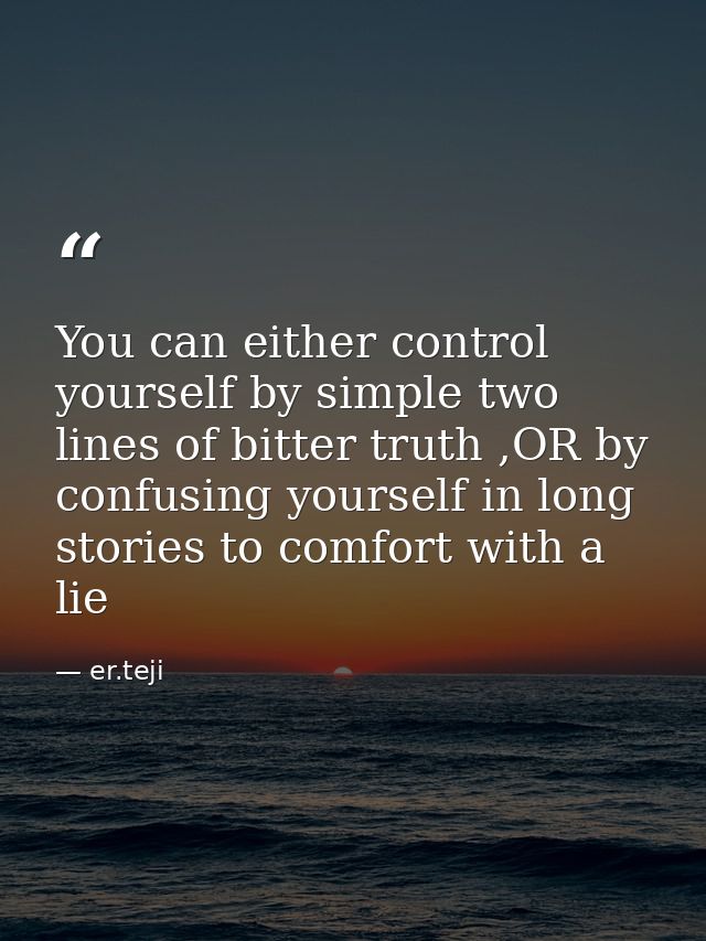 You can either control yourself by simple two lines of bitter truth ,OR by confusing yourself in long stories to comfort — er.teji