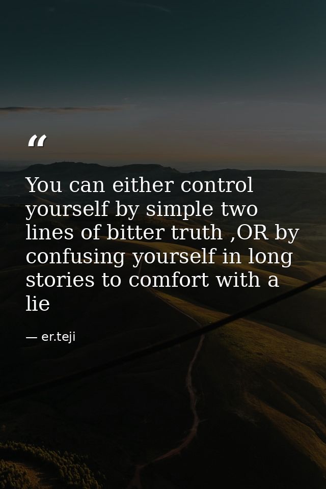 You can either control yourself by simple two lines of bitter truth ,OR by confusing yourself in long stories to comfort — er.teji