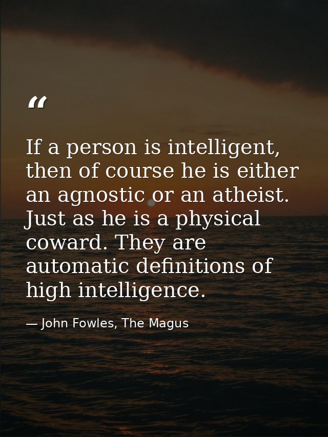 If a person is intelligent, then of course he is either an agnostic or an atheist. Just as he is a physical coward. They — John Fowles, The Magus