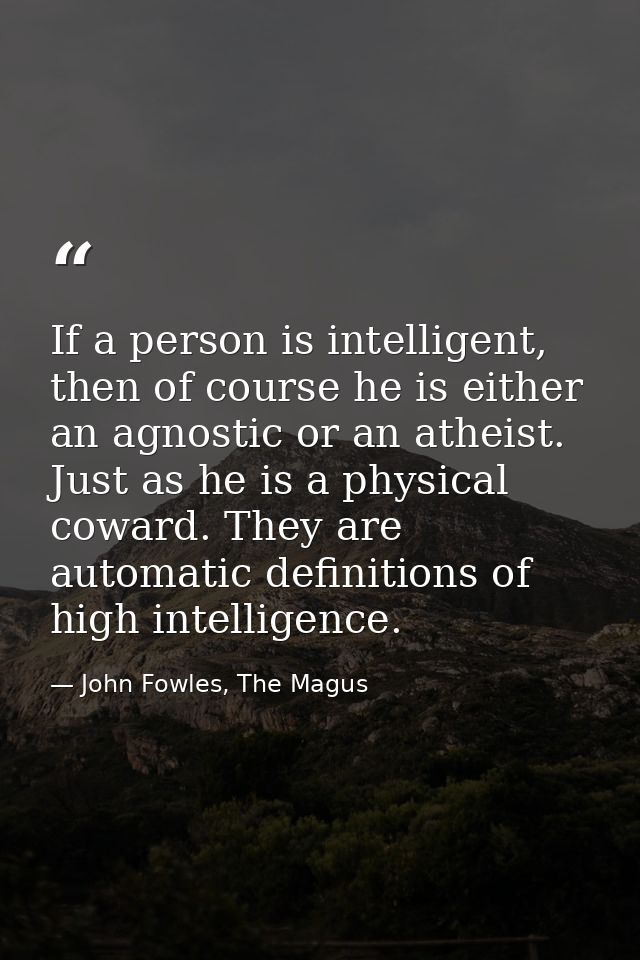 If a person is intelligent, then of course he is either an agnostic or an atheist. Just as he is a physical coward. They — John Fowles, The Magus