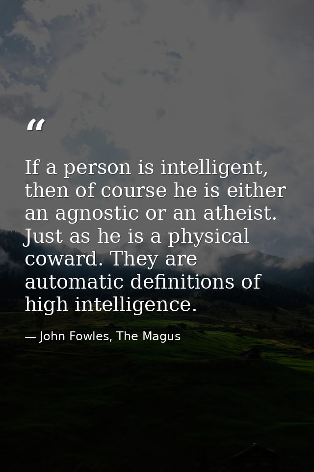 If a person is intelligent, then of course he is either an agnostic or an atheist. Just as he is a physical coward. They — John Fowles, The Magus