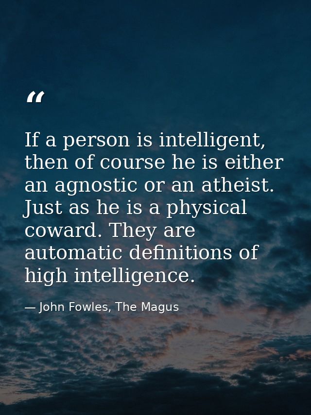 If a person is intelligent, then of course he is either an agnostic or an atheist. Just as he is a physical coward. They — John Fowles, The Magus