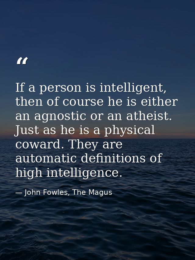 If a person is intelligent, then of course he is either an agnostic or an atheist. Just as he is a physical coward. They — John Fowles, The Magus