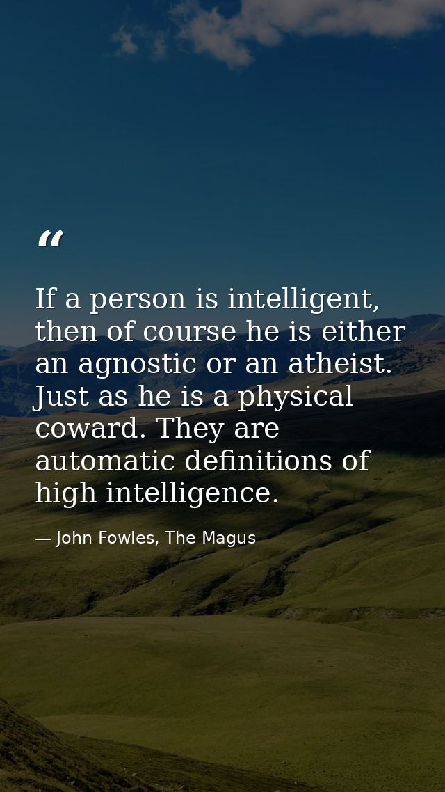 If a person is intelligent, then of course he is either an agnostic or an atheist. Just as he is a physical coward. They — John Fowles, The Magus