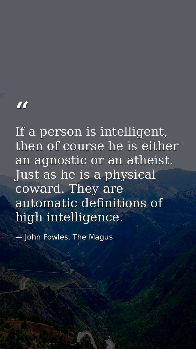 If a person is intelligent, then of course he is either an agnostic or an atheist. Just as he is a physical coward. They — John Fowles, The Magus