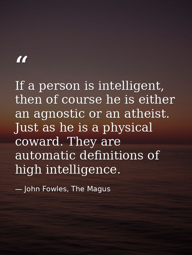 If a person is intelligent, then of course he is either an agnostic or an atheist. Just as he is a physical coward. They — John Fowles, The Magus