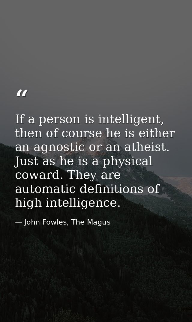 If a person is intelligent, then of course he is either an agnostic or an atheist. Just as he is a physical coward. They — John Fowles, The Magus