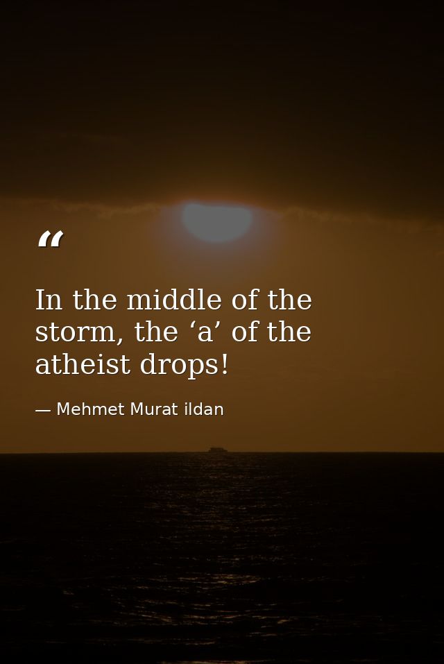 In the middle of the storm, the ‘a’ of the atheist drops! — Mehmet Murat ildan