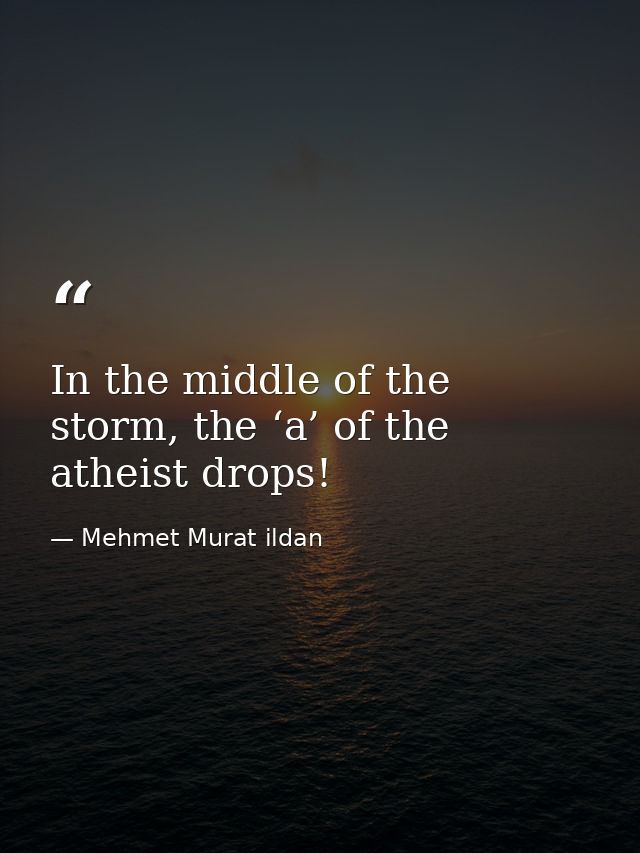 In the middle of the storm, the ‘a’ of the atheist drops! — Mehmet Murat ildan